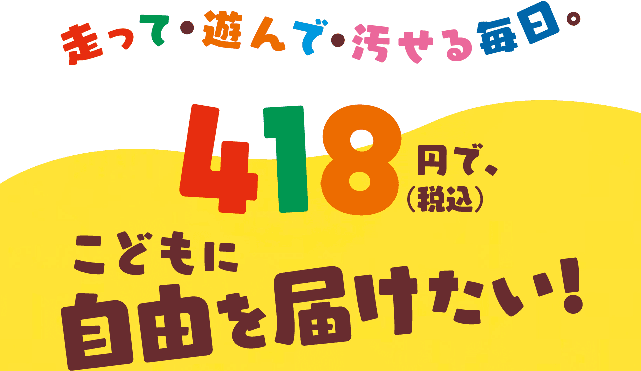 走って・遊んで・汚せる毎日・418円（税込）で、こどもに自由を届けたい！