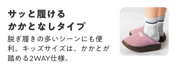 サッと履けるかかとなしタイプ 脱ぎ履きの多いシーンにも便利。キッズサイズは、かかとが踏める2WAY仕様。