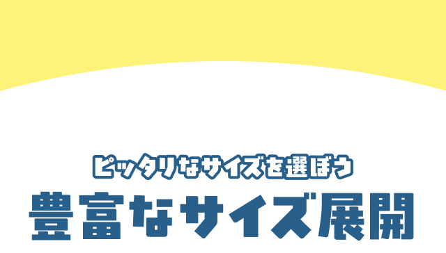 ピッタリなサイズを選ぼう 豊富なサイズ展開