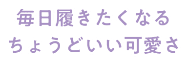 毎日履きたくなるちょうどいい可愛さ