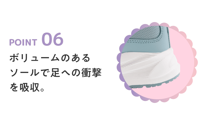 POINT 06 ボリュームのあるソールで足への衝撃を吸収。