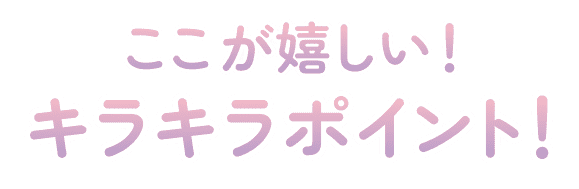 ここが嬉しい！キラキラポイント！