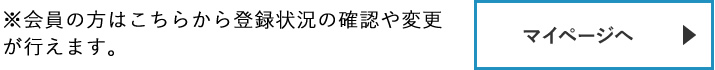 【マイページへ】　※会員の方はこちらから登録状況の確認や変更が行えます。