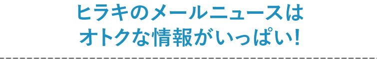 ヒラキのメールニュースはオトクな情報がいっぱい！