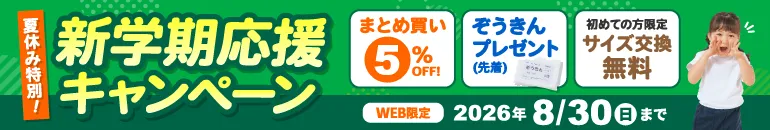 夏休み特別!新学期応援キャンペーン まとめ買い5%OFF+ぞうきんプレゼント(先着)、初めての方限定 サイズ交換無料 ※各特典の適用条件・対象商品はサイト内でご確認ください WEB限定 2026年8月30日(日)まで