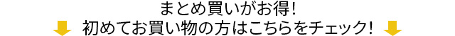 まとめ買いがお得！初めてお買い物の方はこちらをチェック！