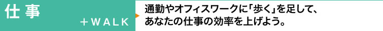 【仕事＋WALK】通勤やオフィスワークに「歩く」を足して、あなたの仕事の効率を上げよう。