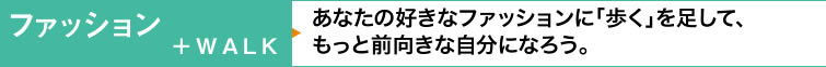 【ファッション＋WALK】あなたの好きなファッションに「歩く」を足して、もっと前向きな自分になろう。